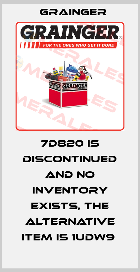 7D820 IS DISCONTINUED AND NO INVENTORY EXISTS, THE ALTERNATIVE ITEM IS 1UDW9  Grainger