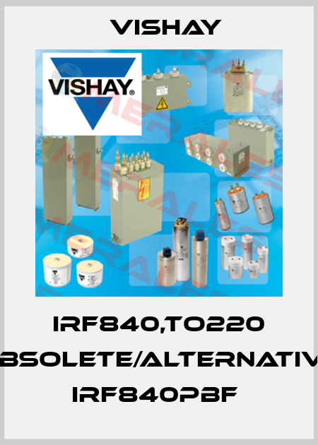 IRF840,TO220 obsolete/alternative IRF840PBF  Vishay