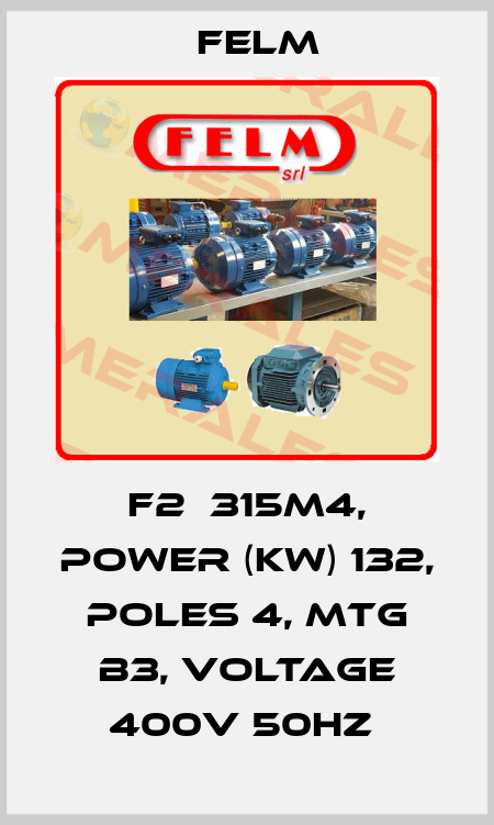 F2  315M4, POWER (KW) 132, POLES 4, MTG B3, VOLTAGE 400V 50HZ  Felm