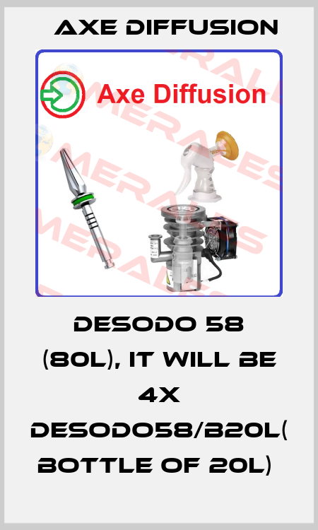 Desodo 58 (80l), it will be 4x DESODO58/B20L( bottle of 20L)  Axe Diffusion