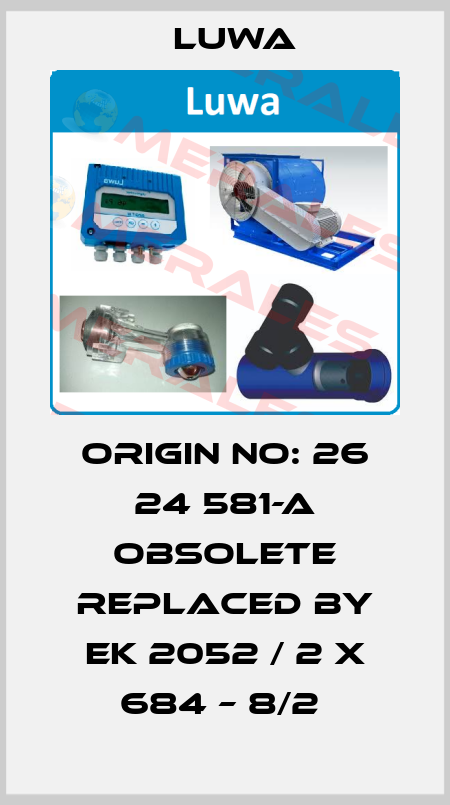 Origin no: 26 24 581-A obsolete replaced by EK 2052 / 2 x 684 – 8/2  Luwa