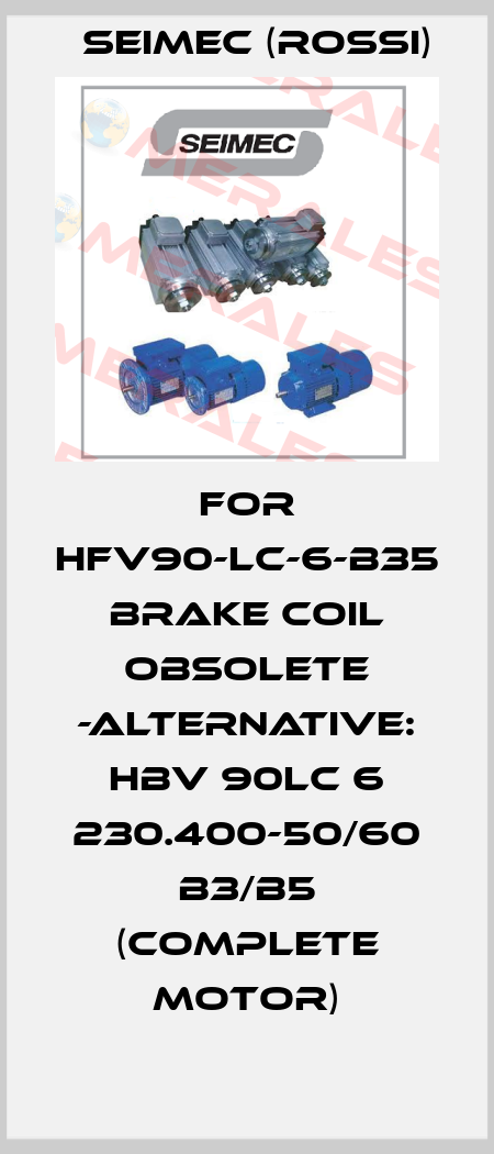 For HFV90-LC-6-B35 Brake coil obsolete -ALTERNATIVE: HBV 90LC 6 230.400-50/60 B3/B5 (complete motor) Seimec (Rossi)