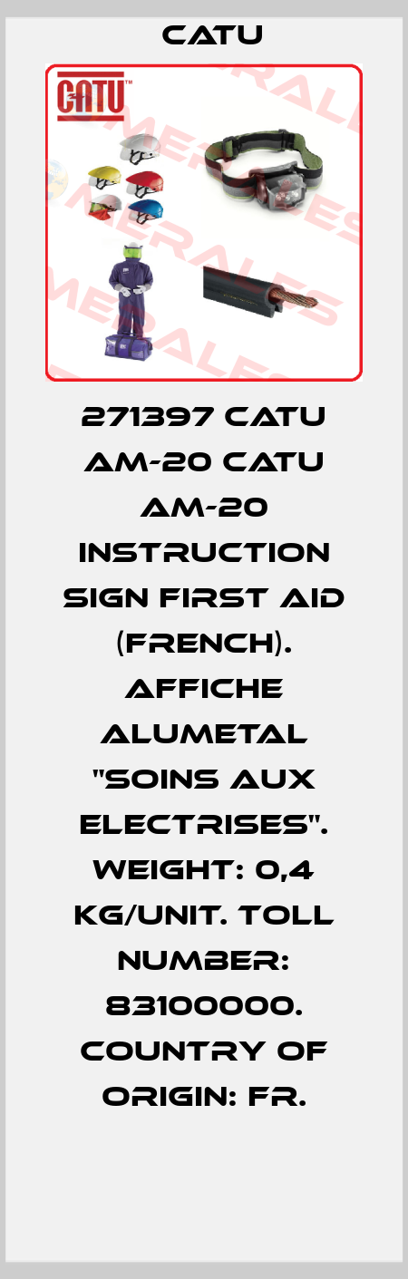 271397 CATU AM-20 Catu AM-20 INSTRUCTION SIGN FIRST AID (FRENCH). AFFICHE ALUMETAL "SOINS AUX ELECTRISES". Weight: 0,4 kg/unit. Toll number: 83100000. Country of origin: FR. Catu