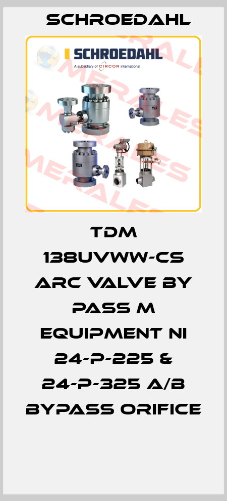 TDM 138UVWW-CS ARC VALVE BY PASS M EQUIPMENT NI 24-P-225 & 24-P-325 A/B BYPASS ORIFICE  Schroedahl