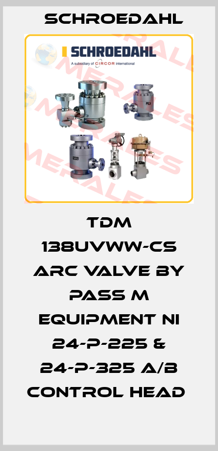 TDM 138UVWW-CS ARC VALVE BY PASS M EQUIPMENT NI 24-P-225 & 24-P-325 A/B CONTROL HEAD  Schroedahl