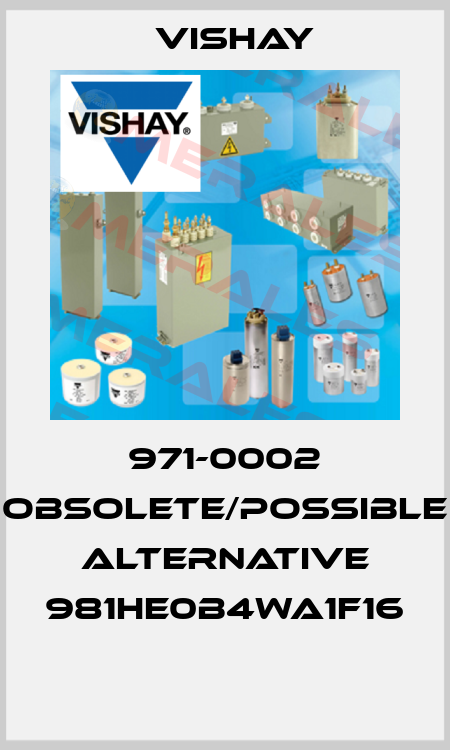 971-0002 obsolete/possible alternative 981HE0B4WA1F16  Vishay
